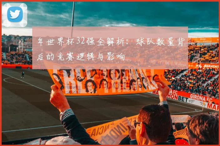 年世界杯32强全解析：球队数量背后的竞赛逻辑与影响