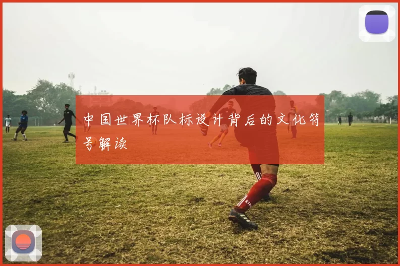 中国世界杯队标设计背后的文化符号解读