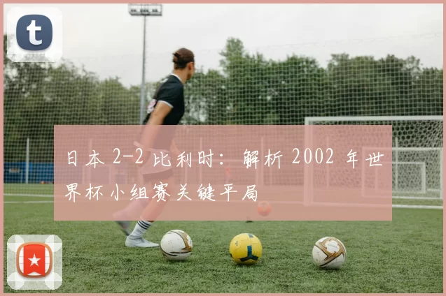 日本 2-2 比利时：解析 2002 年世界杯小组赛关键平局