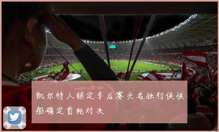 凯尔特人锁定季后赛头名独行侠快船确定首轮对决
