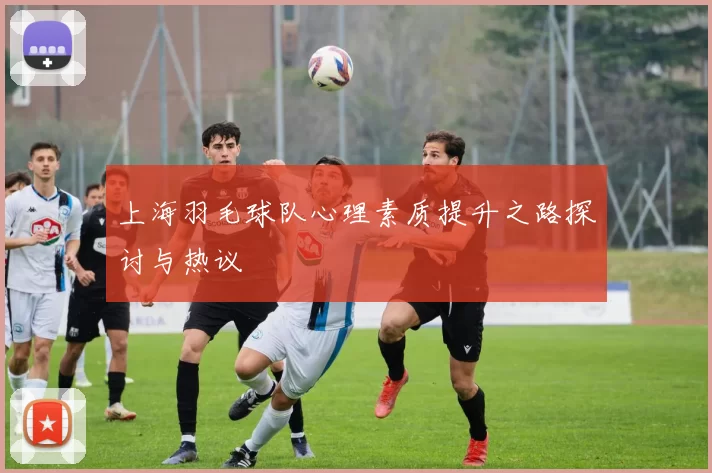 上海羽毛球队心理素质提升之路探讨与热议