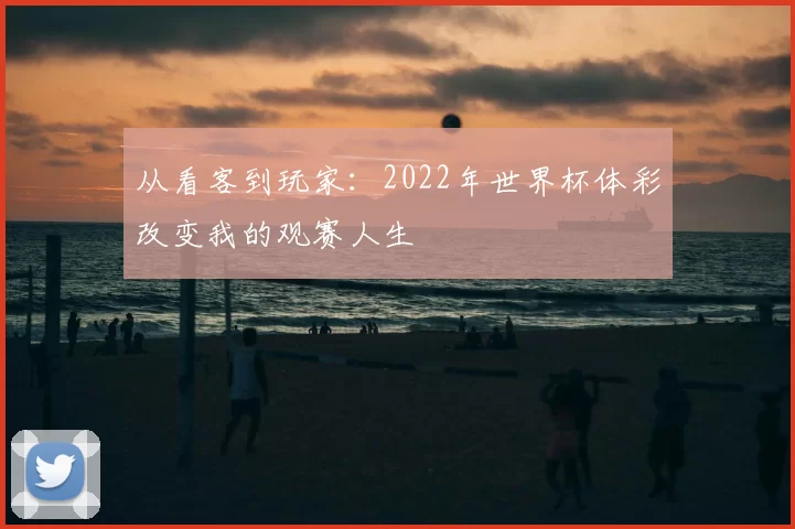 从看客到玩家:2022年世界杯体彩改变我的观赛人生