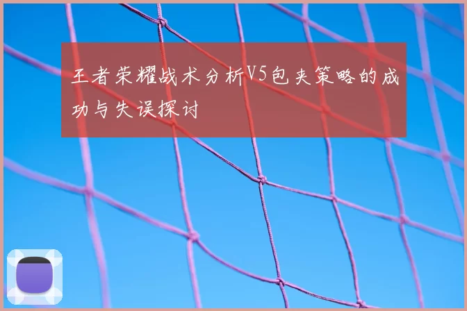 王者荣耀战术分析V5包夹策略的成功与失误探讨
