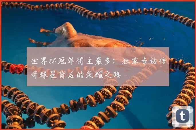 世界杯冠军得主最多：独家专访传奇球星背后的荣耀之路