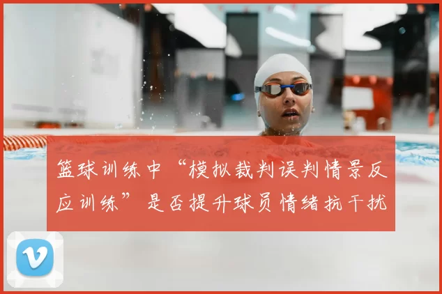 篮球训练中“模拟裁判误判情景反应训练”是否提升球员情绪抗干扰力