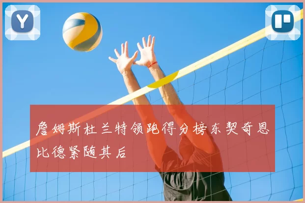 詹姆斯杜兰特领跑得分榜东契奇恩比德紧随其后