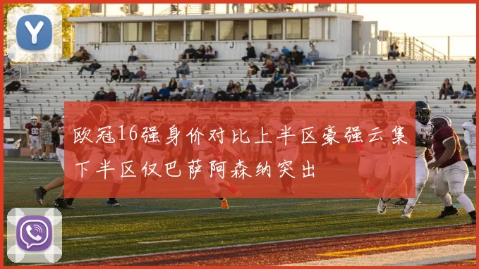 欧冠16强身价对比上半区豪强云集下半区仅巴萨阿森纳突出