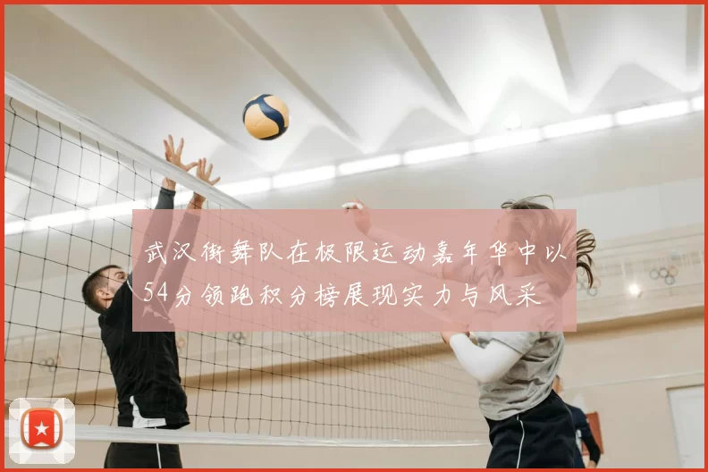 武汉街舞队在极限运动嘉年华中以54分领跑积分榜展现实力与风采