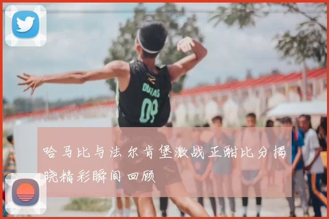 哈马比与法尔肯堡激战正酣比分揭晓精彩瞬间回顾