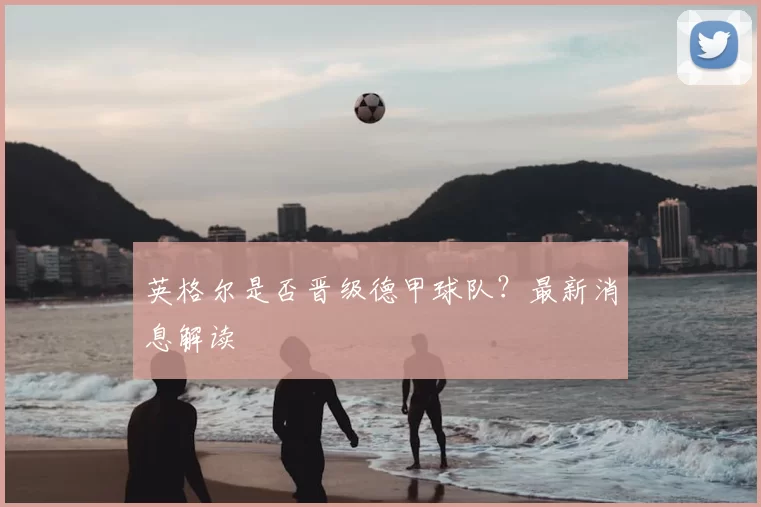 英格尔是否晋级德甲球队？最新消息解读