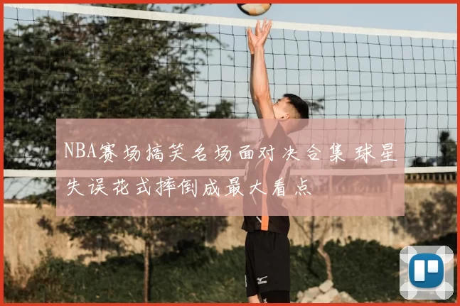 NBA赛场搞笑名场面对决合集 球星失误花式摔倒成最大看点