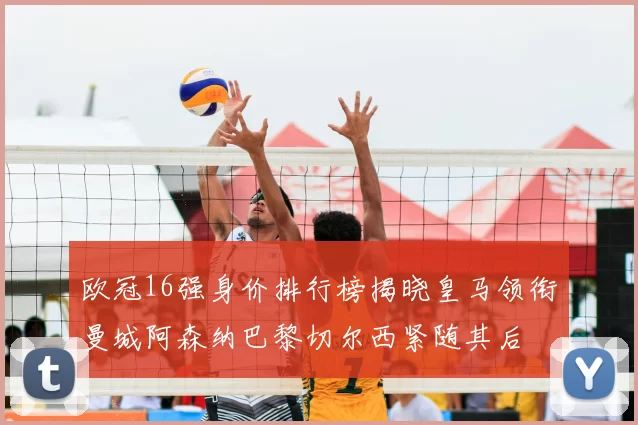 欧冠16强身价排行榜揭晓皇马领衔曼城阿森纳巴黎切尔西紧随其后