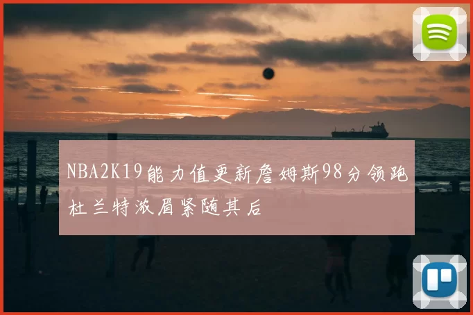NBA2K19能力值更新詹姆斯98分领跑杜兰特浓眉紧随其后