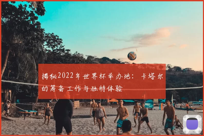揭秘2022年世界杯举办地：卡塔尔的筹备工作与独特体验