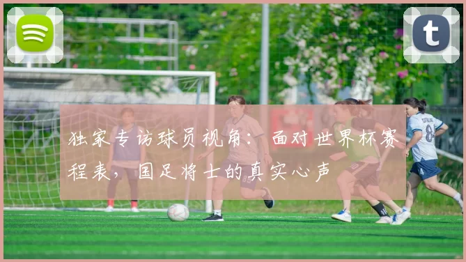 独家专访球员视角:面对世界杯赛程表,国足将士的真实心声