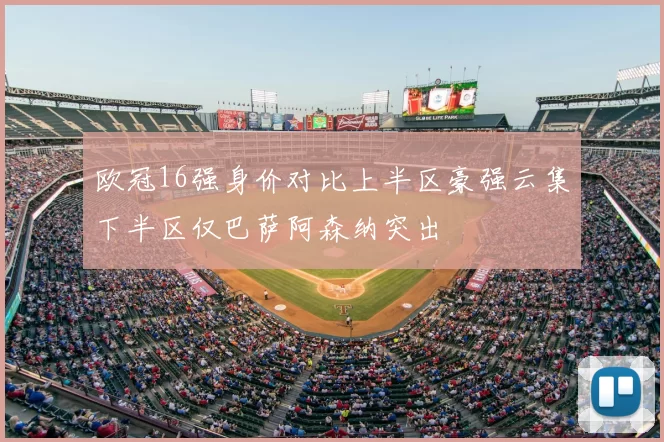 欧冠16强身价对比上半区豪强云集下半区仅巴萨阿森纳突出