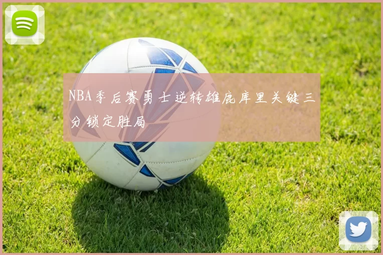 NBA季后赛勇士逆转雄鹿库里关键三分锁定胜局