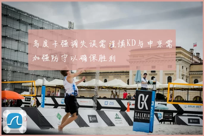 乌度卡强调失误需谨慎KD与申京需加强防守以确保胜利