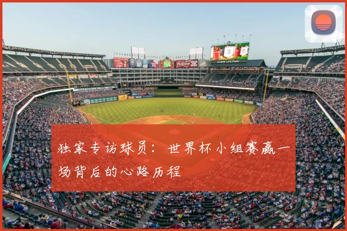 独家专访球员:世界杯小组赛赢一场背后的心路历程