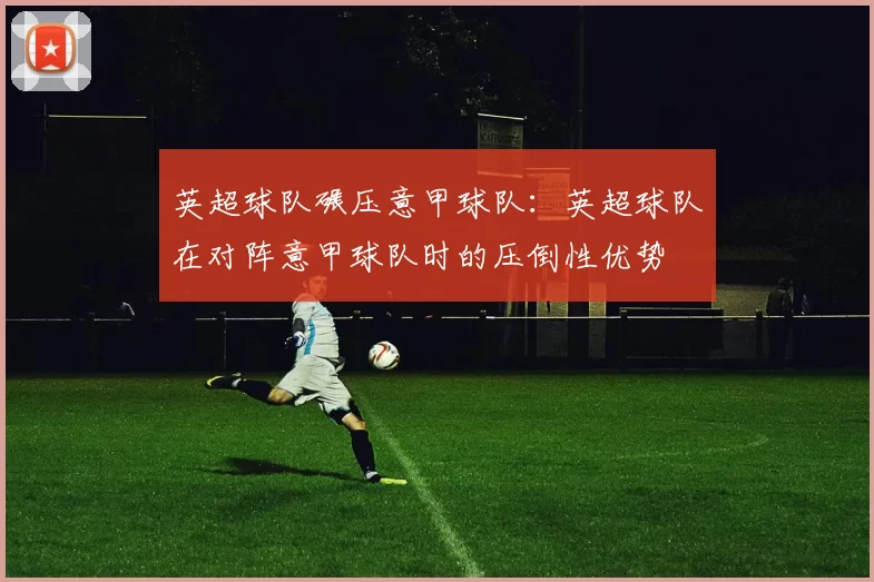 英超球队碾压意甲球队:英超球队在对阵意甲球队时的压倒性优势