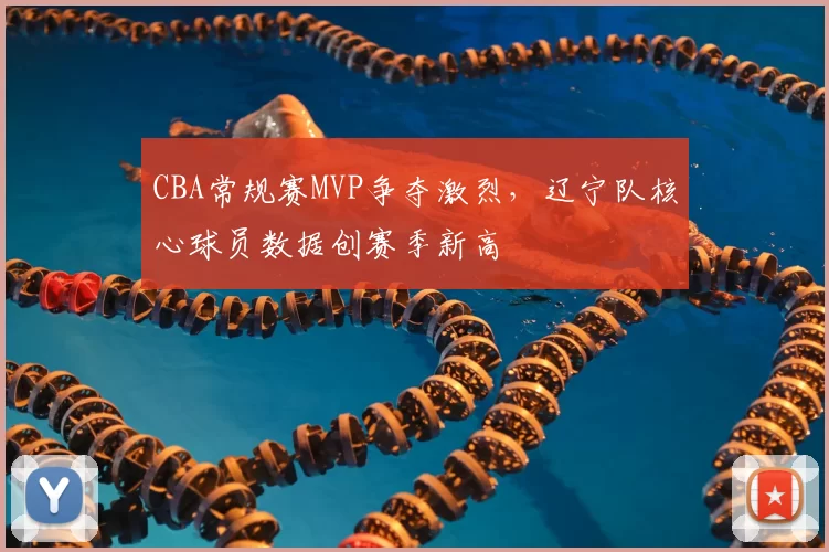 CBA常规赛MVP争夺激烈，辽宁队核心球员数据创赛季新高