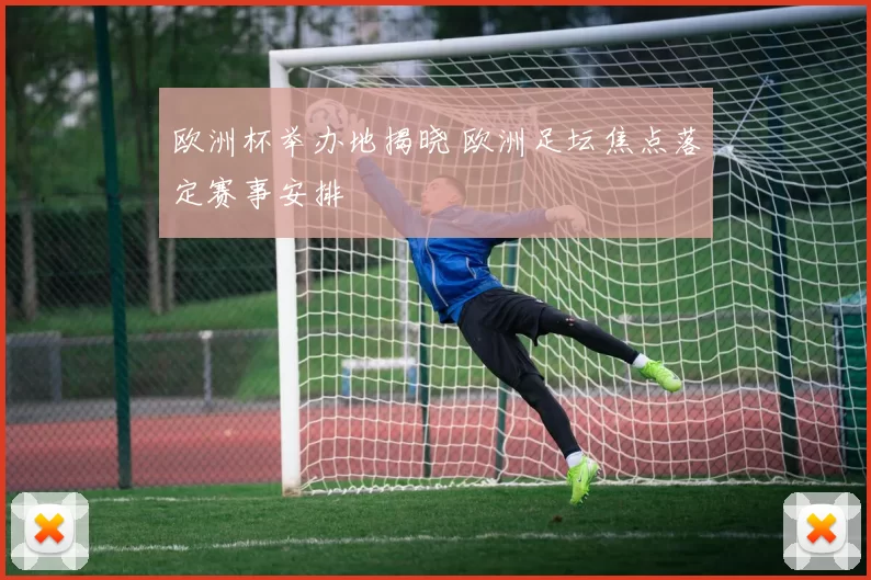欧洲杯举办地揭晓 欧洲足坛焦点落定赛事安排