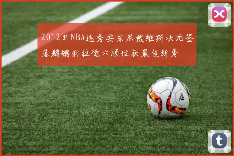 2012年NBA选秀安东尼戴维斯状元签落鹈鹕利拉德六顺位获最佳新秀