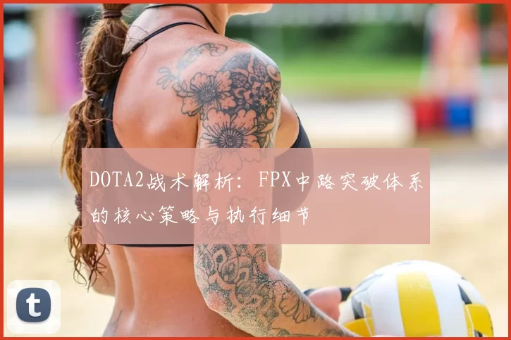 DOTA2战术解析：FPX中路突破体系的核心策略与执行细节