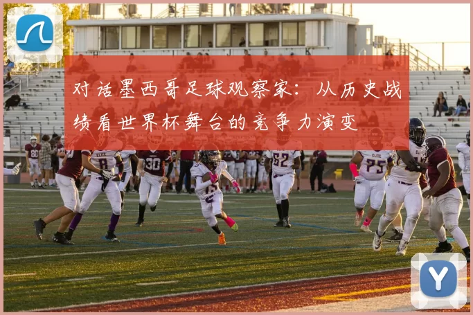 对话墨西哥足球观察家：从历史战绩看世界杯舞台的竞争力演变