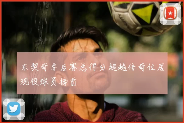 东契奇季后赛总得分超越传奇位居现役球员榜首