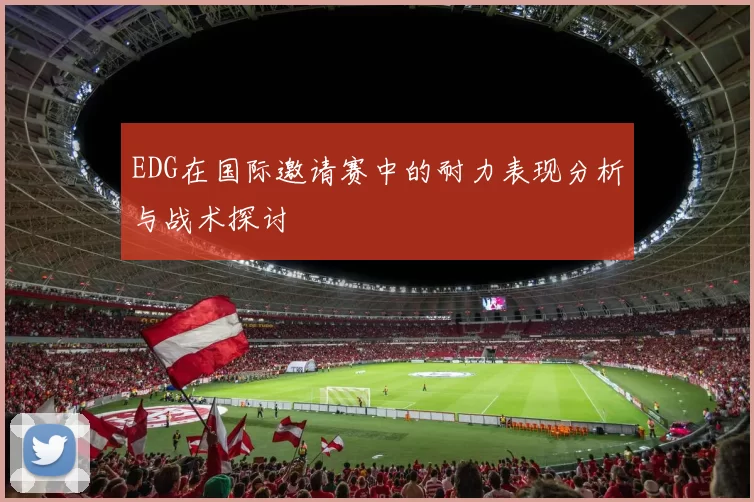 EDG在国际邀请赛中的耐力表现分析与战术探讨
