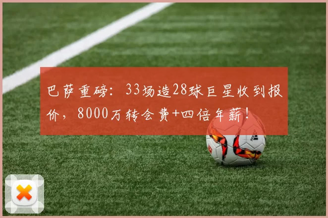 巴萨重磅:33场造28球巨星收到报价,8000万转会费+四倍年薪!
