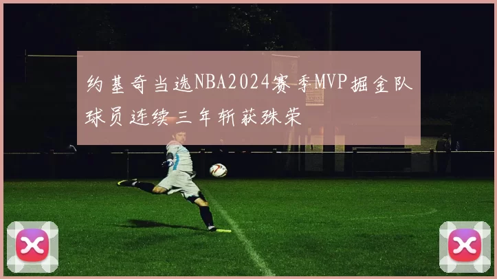 约基奇当选NBA2024赛季MVP掘金队球员连续三年斩获殊荣