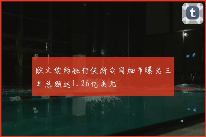 欧文续约独行侠新合同细节曝光三年总额达1.26亿美元