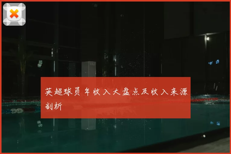 英超球员年收入大盘点及收入来源剖析