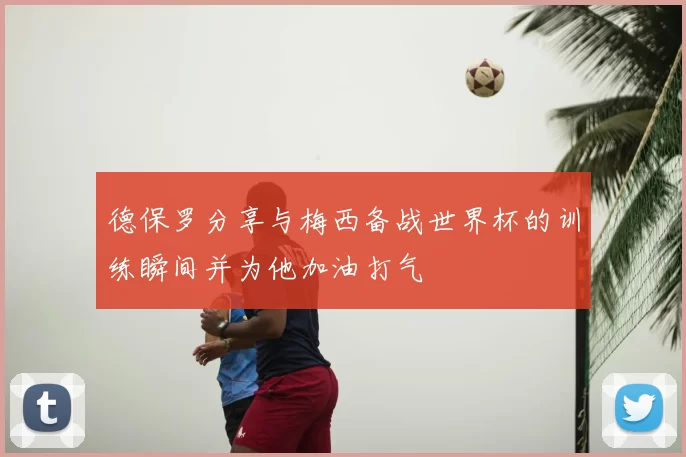 德保罗分享与梅西备战世界杯的训练瞬间并为他加油打气