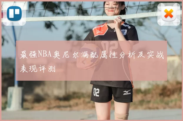 最强NBA奥尼尔满配属性分析及实战表现评测