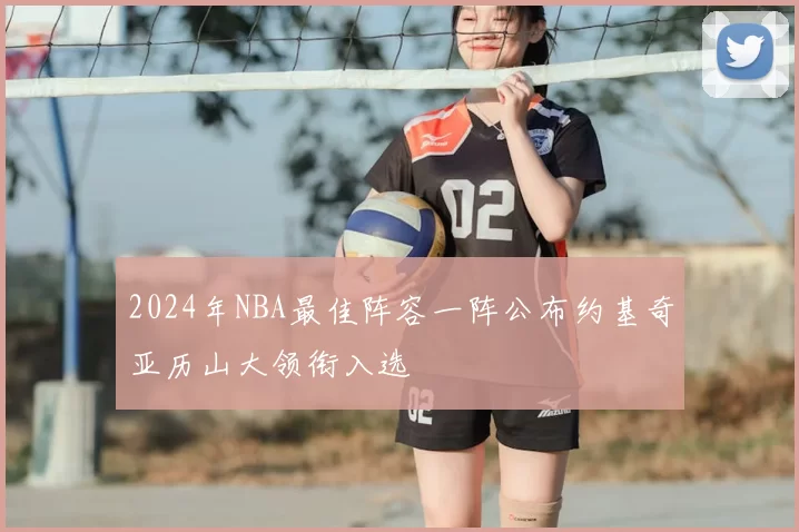 2024年NBA最佳阵容一阵公布约基奇亚历山大领衔入选