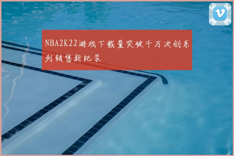 NBA2K22游戏下载量突破千万次创系列销售新纪录