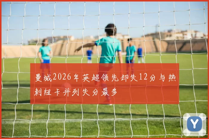 曼城2026年英超领先却失12分与热刺纽卡并列失分最多