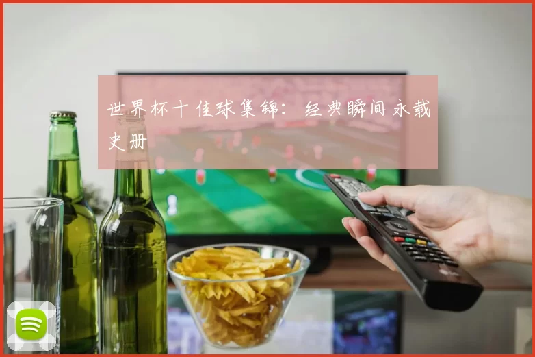 世界杯十佳球集锦：经典瞬间永载史册