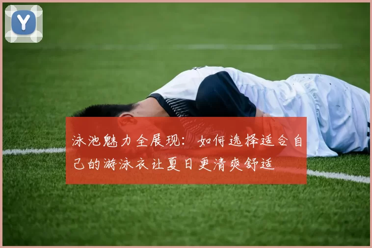 泳池魅力全展现：如何选择适合自己的游泳衣让夏日更清爽舒适