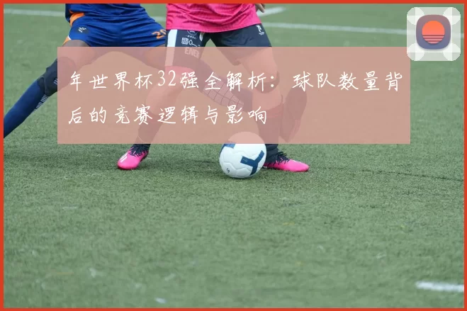 年世界杯32强全解析：球队数量背后的竞赛逻辑与影响