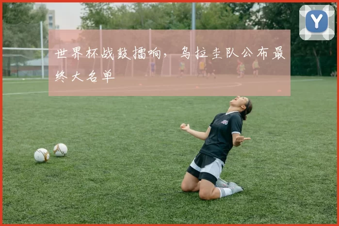 世界杯战鼓擂响,乌拉圭队公布最终大名单