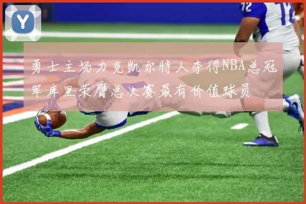 勇士主场力克凯尔特人夺得NBA总冠军库里荣膺总决赛最有价值球员