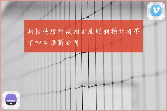 科拉德续约谈判进展顺利预计将签下四年顶薪合同