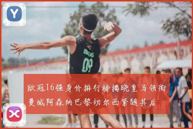 欧冠16强身价排行榜揭晓皇马领衔曼城阿森纳巴黎切尔西紧随其后