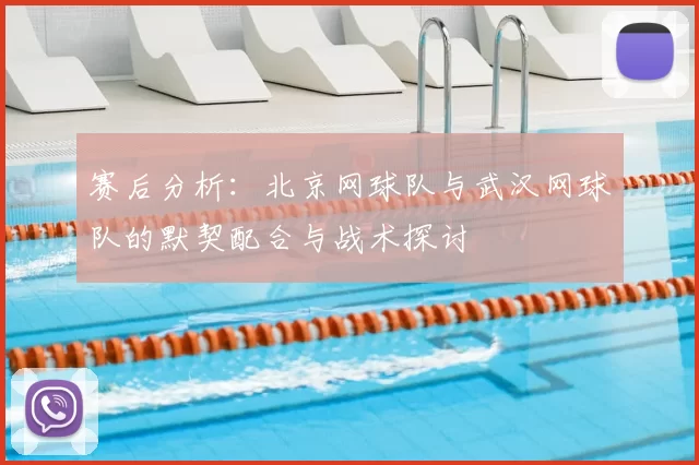 赛后分析：北京网球队与武汉网球队的默契配合与战术探讨