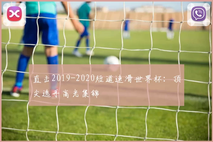 直击2019-2020短道速滑世界杯:顶尖选手高光集锦