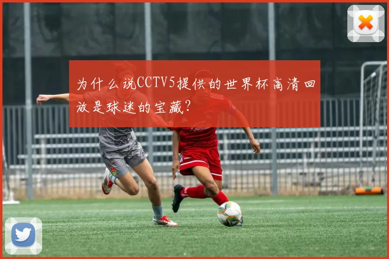 为什么说CCTV5提供的世界杯高清回放是球迷的宝藏?